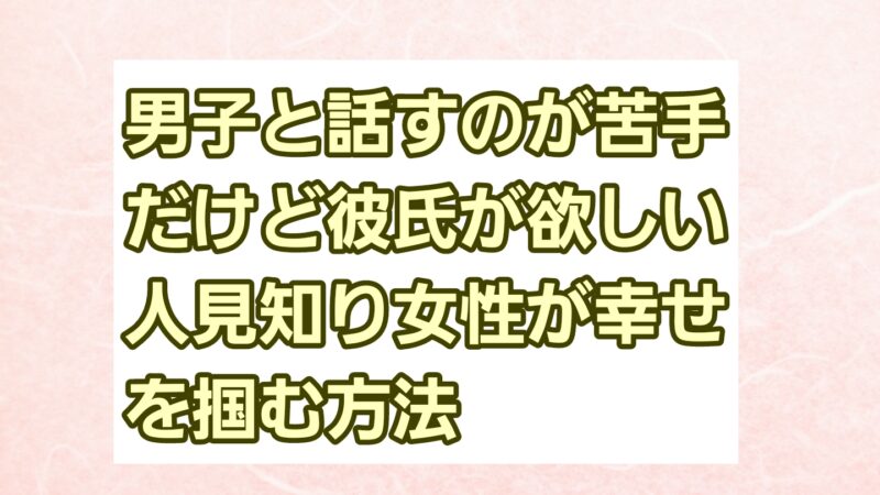 男子と話すのが苦手だけど彼氏が欲しい！人見知り女性が幸せを掴む方法 