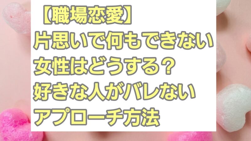 【職場恋愛】片思いで何もできない女性はどうする？好きな人がバレないアプローチ方法 