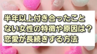 半年以上付き合ったことない女性の特徴や原因は？恋愛が長続きする方法を解説 