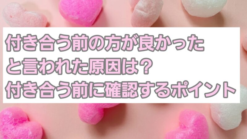 付き合う前の方が良かったと言われた原因は？付き合う前に確認するポイント 