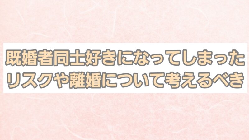 既婚者同士好きになってしまった!リスクや離婚について考えるべきこと