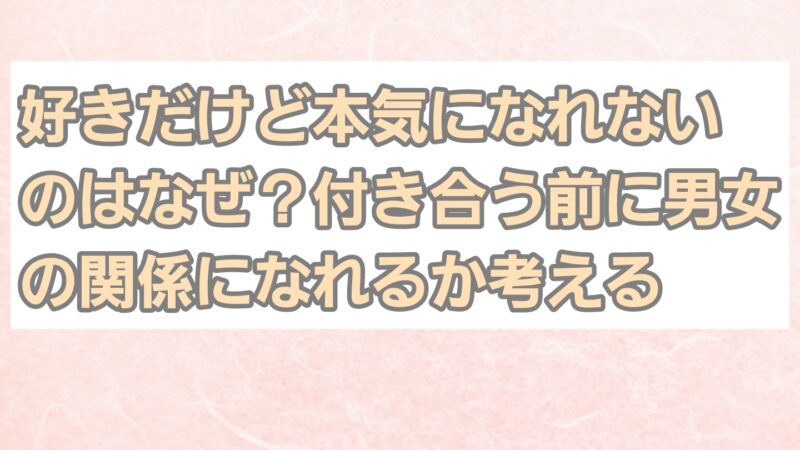 好きだけど本気になれないのはなぜ?付き合う前に男女の関係になれるか考える
