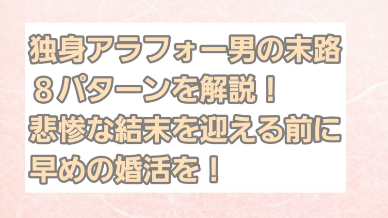 【独身アラフォー男の末路8パターン】を解説！悲惨な末路を迎える前に早めの婚活がおすすめ 