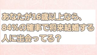 あなたが１６歳以上なら、８４％の確率で将来結婚する人とすでに出会っている？