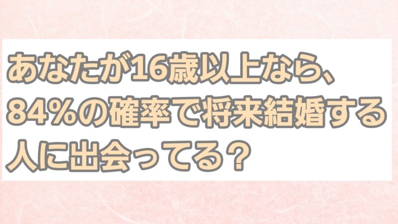 あなたが１６歳以上なら、８４％の確率で将来結婚する人とすでに出会っている？ 