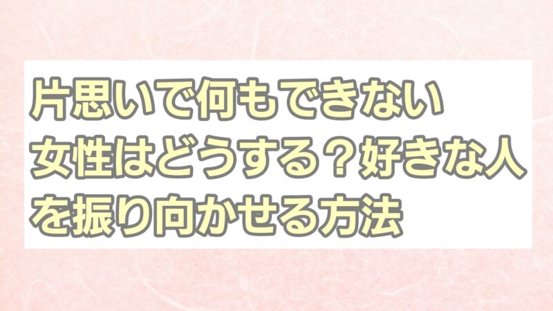 片思いで何もできない女性はどうする？好きな人を振り向かせる方法 