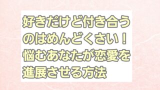 好きだけど付き合うのはめんどくさい！悩むあなたが恋愛を進展させる方法を解説 