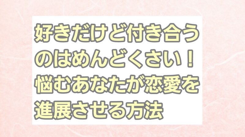 好きだけど付き合うのはめんどくさい!悩むあなたが恋愛を進展させる方法を解説