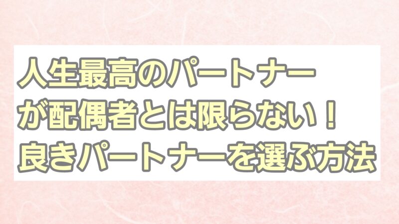 人生最高のパートナーが配偶者とは限らない!良きパートナーを選ぶ方法