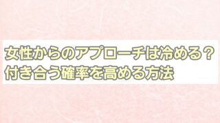 女性からのアプローチは冷める？付き合う確率を高める方法 