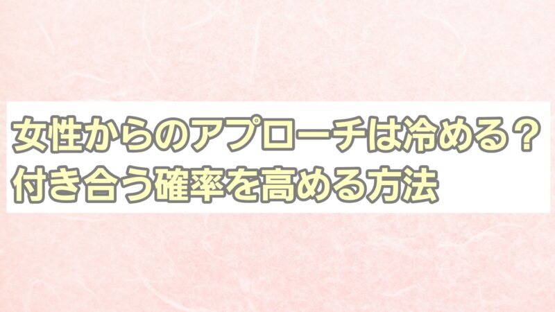 女性からのアプローチは冷める?付き合う確率を高める方法