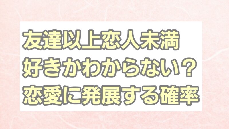 友達以上恋人未満好きかわからない?恋愛に発展する確率は?