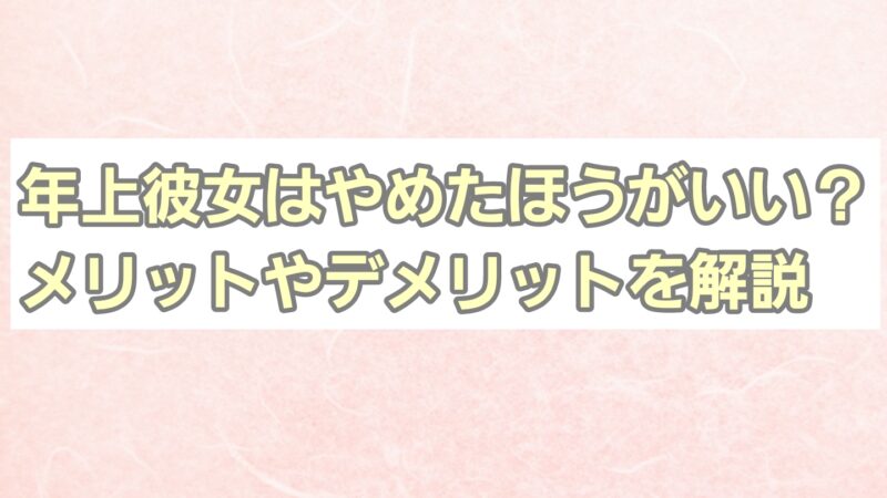 年上彼女はやめたほうがいい?メリットやデメリットを解説