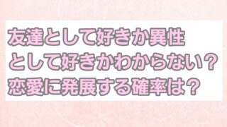 友達として好きか異性として好きかわからない？恋愛に発展する確率は60%？ 
