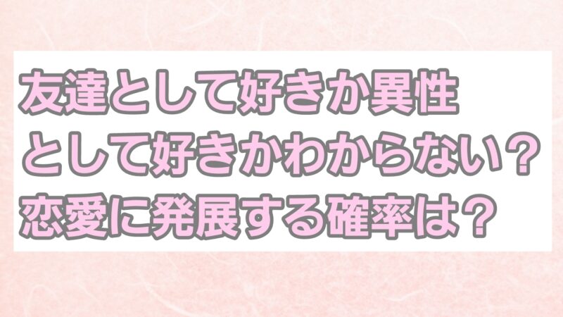 友達として好きか異性として好きかわからない？恋愛に発展する確率は60%？ 