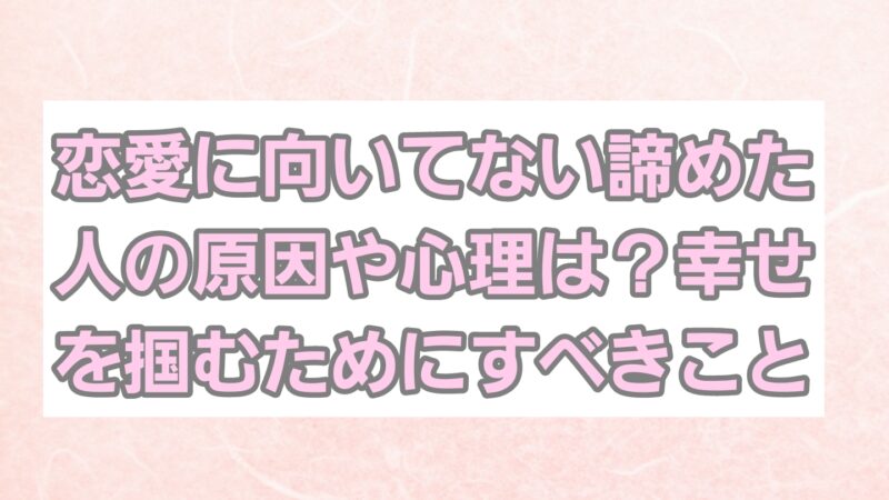 恋愛は向いてない諦めた人の原因や心理は？幸せを掴むためにするべきことを解説 