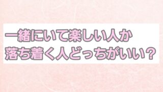 一緒にいて楽しい人か落ち着く人どっちがいい？付き合う結婚するならどのタイプ？ 