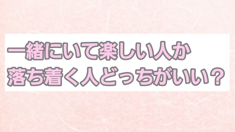 一緒にいて楽しい人か落ち着く人どっちがいい？付き合う結婚するならどのタイプ？ 