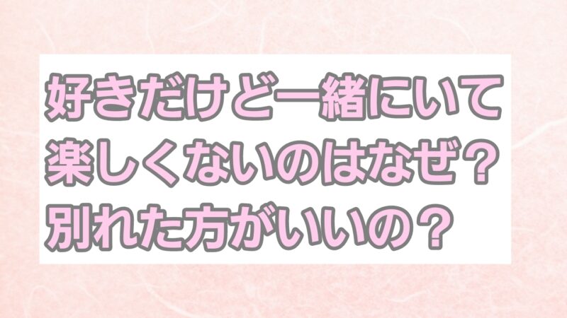 彼氏好きだけど一緒にいて楽しくないのはなぜ？別れた方がいいの？ 