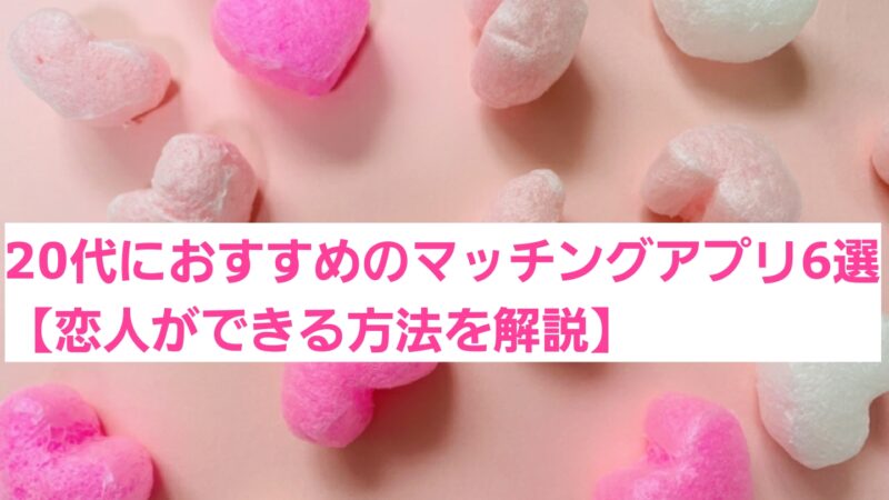 20代前半/後半におすすめのマッチングアプリ6選【恋人ができる方法を解説】