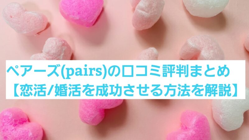 ペアーズ(Pairs)の口コミ評判まとめ【恋活/婚活を成功させる方法を解説】