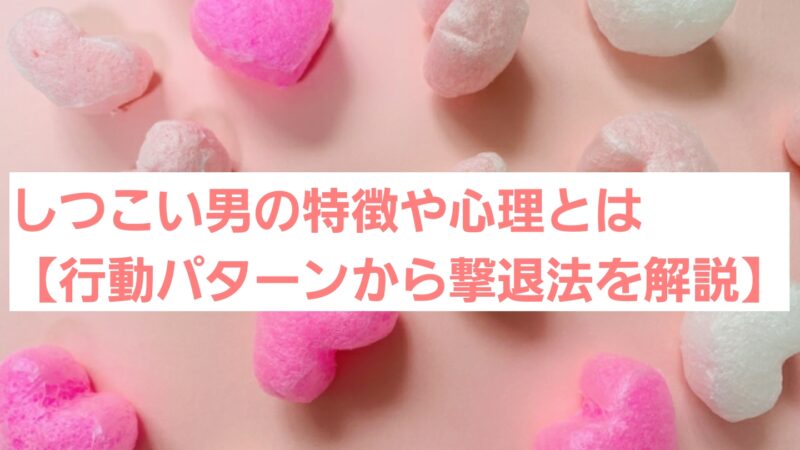しつこい男の特徴や心理とは【行動パターンから撃退法を解説】 