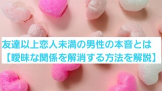 友達以上恋人未満の男性の本音とは【曖昧な関係を解消する方法を解説】 