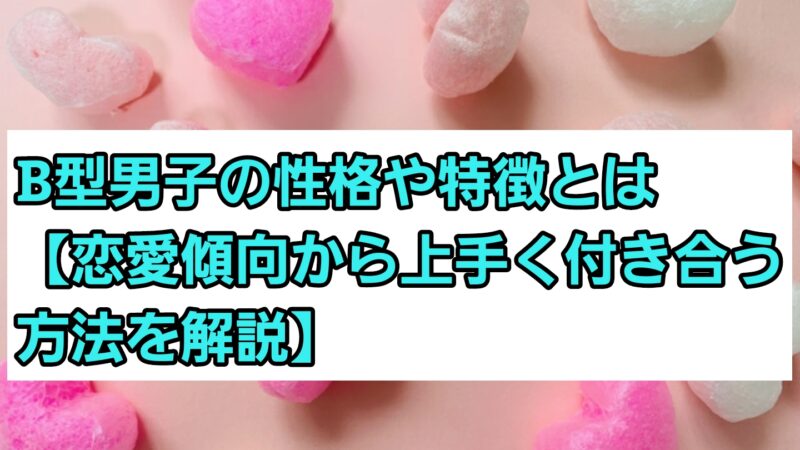 B型男子の性格や特徴とは【恋愛傾向から上手く付き合う方法を解説】 