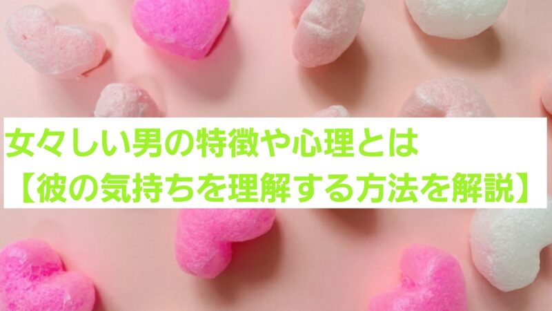女々しい男の特徴や心理とは【彼の気持ちを理解する方法を解説】 