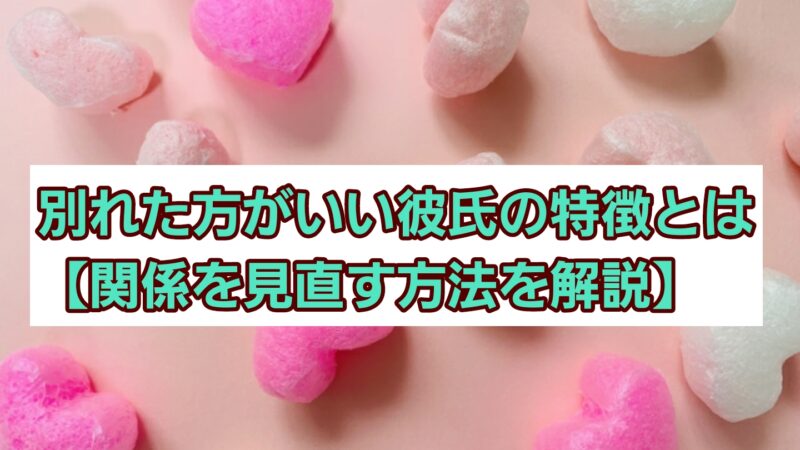 別れた方がいい彼氏の特徴とは【関係を見直す方法を解説】