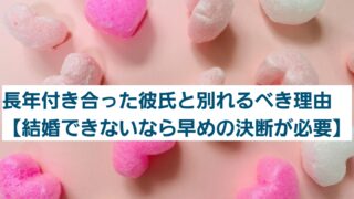 長年付き合った彼氏と別れるべき理由【結婚できないなら早めの決断が必要】 