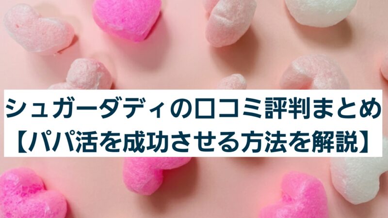 シュガーダディの口コミ評判まとめ【パパ活を成功させる方法を解説】
