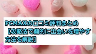 PCMAXの口コミ評判まとめ【攻略法で劇的に出会いを増やす方法を解説】 
