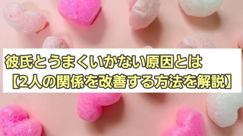 彼氏とうまくいかない原因とは【2人の関係を改善する方法を解説】