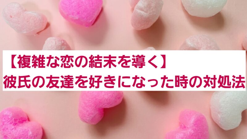 【複雑な恋の結末を導く】彼氏の友達を好きになった時の対処法 