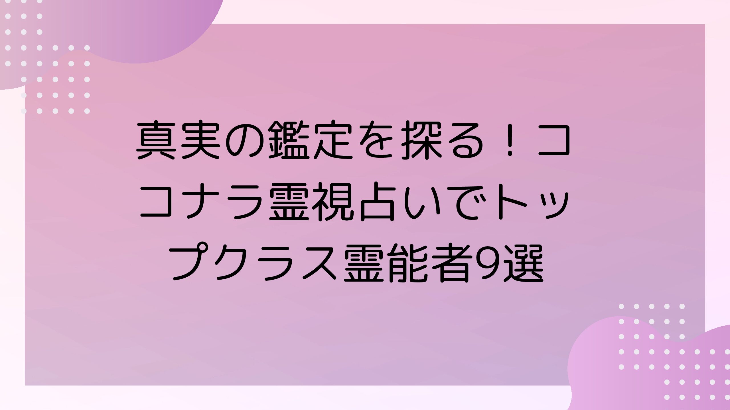 真実の鑑定を探る！ココナラ霊視占いでトップクラス霊能者9選 