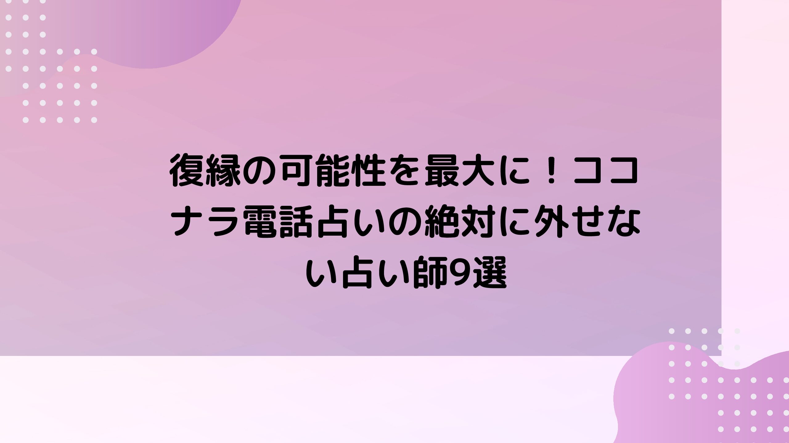 復縁の可能性を最大に！ココナラ電話占いの絶対に外せない占い師9選 